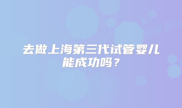 去做上海第三代试管婴儿能成功吗?