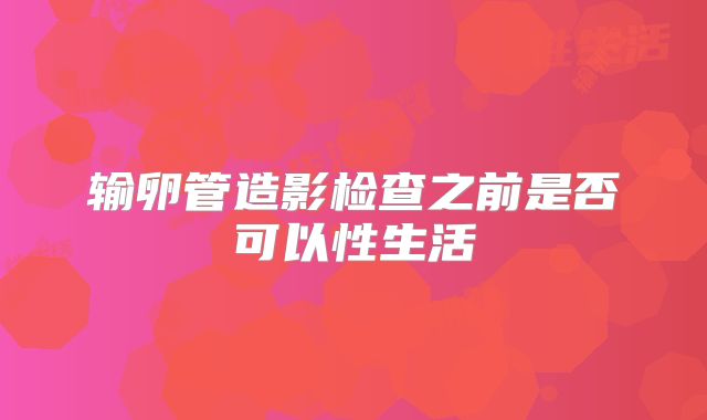 输卵管造影检查之前是否可以性生活