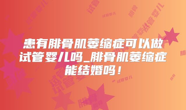 患有腓骨肌萎缩症可以做试管婴儿吗_腓骨肌萎缩症能结婚吗！
