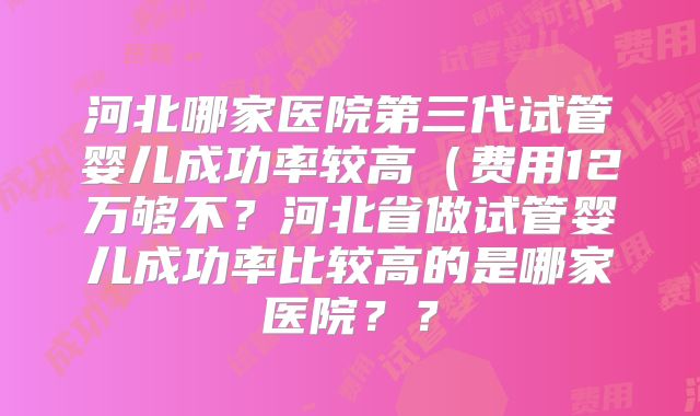 河北哪家医院第三代试管婴儿成功率较高(费用12万够不?河北省做试管婴儿成功率比较高的是哪家医院??