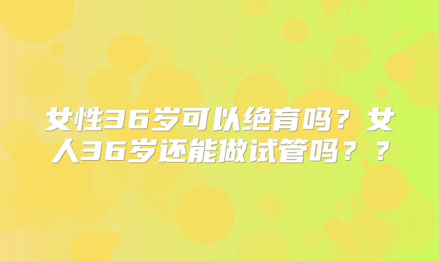 女性36岁可以绝育吗？女人36岁还能做试管吗？？