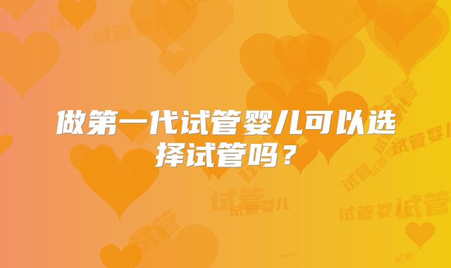 做第一代试管婴儿可以选择试管吗？