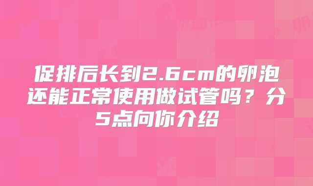 促排后长到2.6cm的卵泡还能正常使用做试管吗?分5点向你介绍