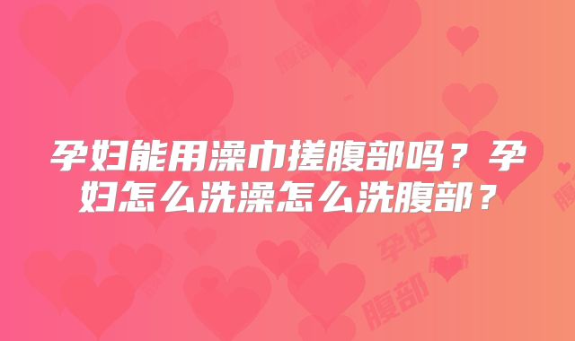 孕妇能用澡巾搓腹部吗？孕妇怎么洗澡怎么洗腹部？