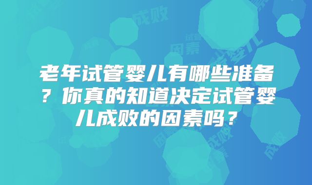 老年试管婴儿有哪些准备？你真的知道决定试管婴儿成败的因素吗？