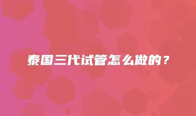 泰国三代试管怎么做的？