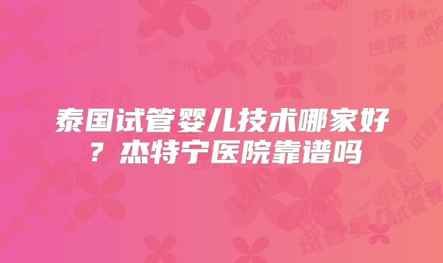 泰国试管婴儿技术哪家好?杰特宁医院靠谱吗