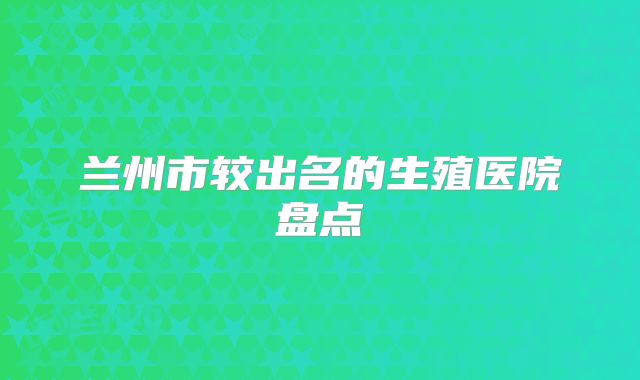 兰州市较出名的生殖医院盘点