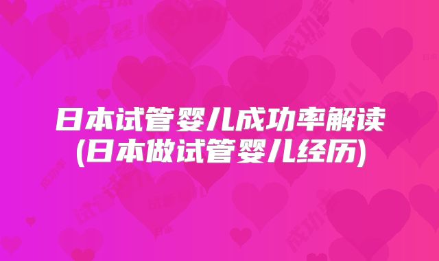 日本试管婴儿成功率解读(日本做试管婴儿经历)