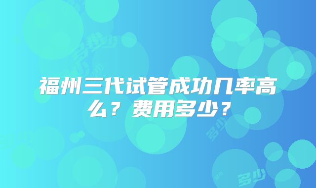 福州三代试管成功几率高么？费用多少？