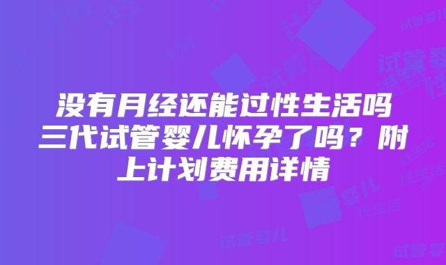 没有月经还能过性生活吗三代试管婴儿怀孕了吗?附上计划费用详情