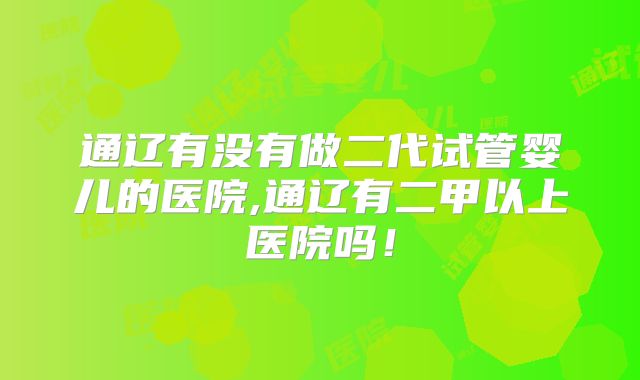 通辽有没有做二代试管婴儿的医院,通辽有二甲以上医院吗！