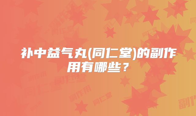 补中益气丸(同仁堂)的副作用有哪些?