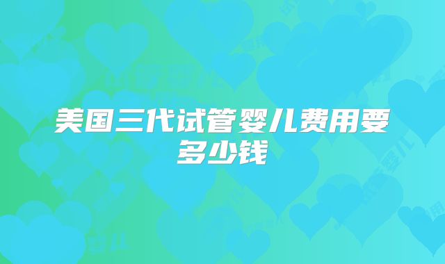 美国三代试管婴儿费用要多少钱