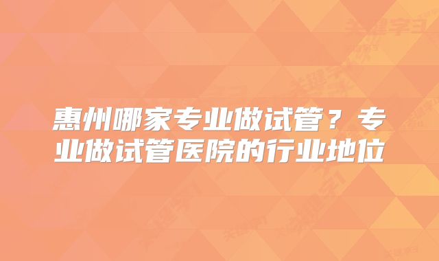 惠州哪家专业做试管？专业做试管医院的行业地位
