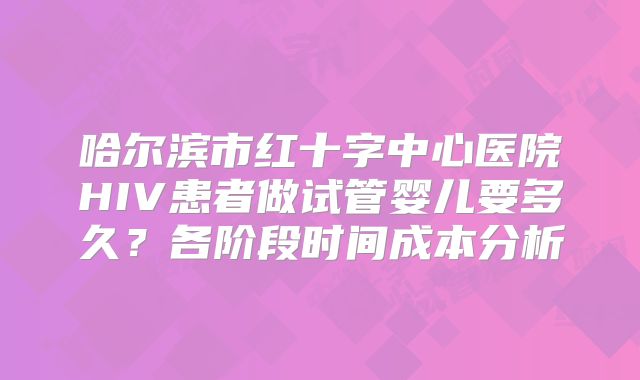 哈尔滨市红十字中心医院HIV患者做试管婴儿要多久？各阶段时间成本分析