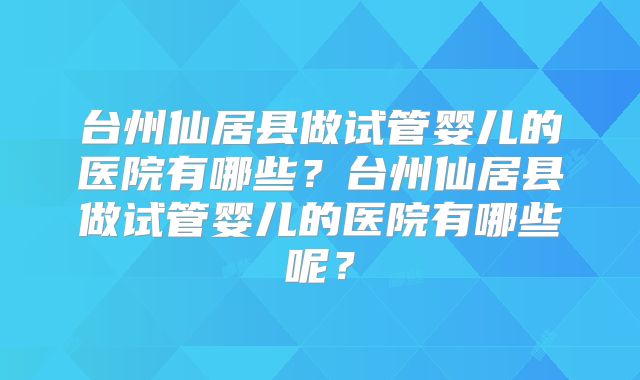 台州仙居县做试管婴儿的医院有哪些?台州仙居县做试管婴儿的医院有哪些呢?