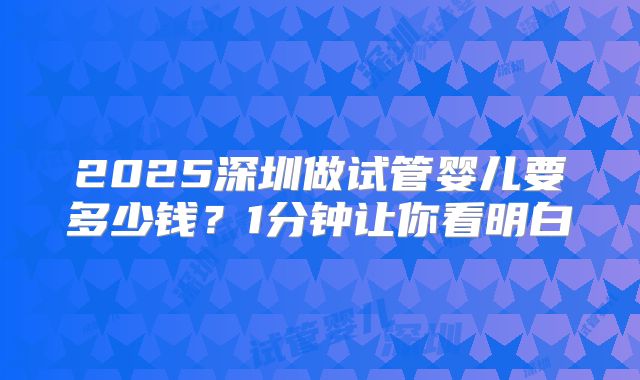 2025深圳做试管婴儿要多少钱?1分钟让你看明白