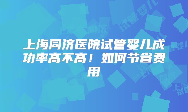 上海同济医院试管婴儿成功率高不高！如何节省费用