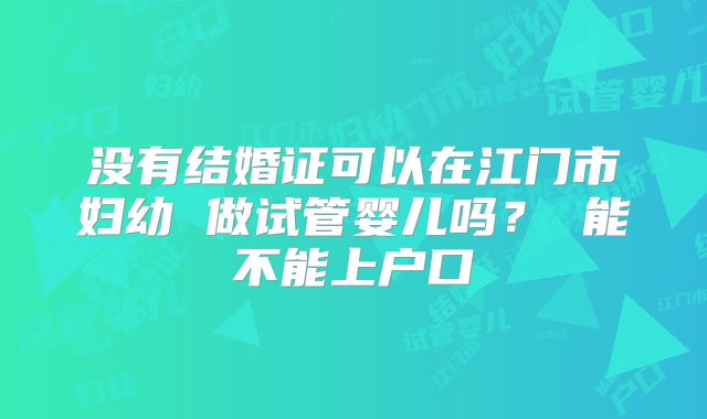 没有结婚证可以在江门市妇幼 做试管婴儿吗？ 能不能上户口