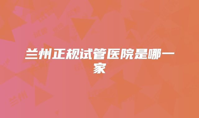 兰州正规试管医院是哪一家