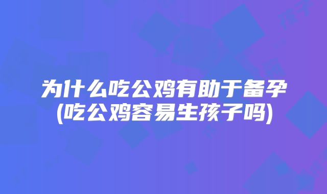 为什么吃公鸡有助于备孕(吃公鸡容易生孩子吗)