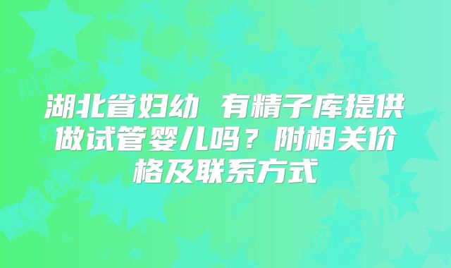 湖北省妇幼 有精子库提供做试管婴儿吗?附相关价格及联系方式