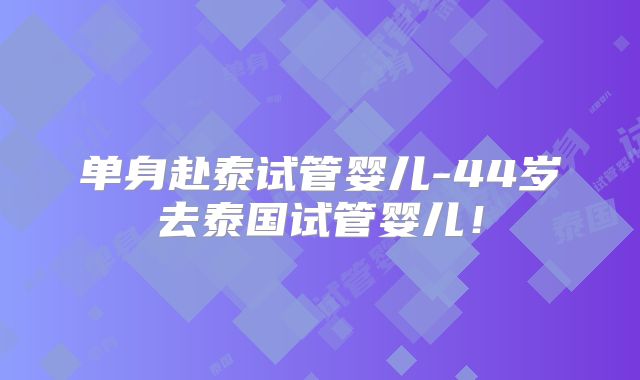 单身赴泰试管婴儿-44岁去泰国试管婴儿!