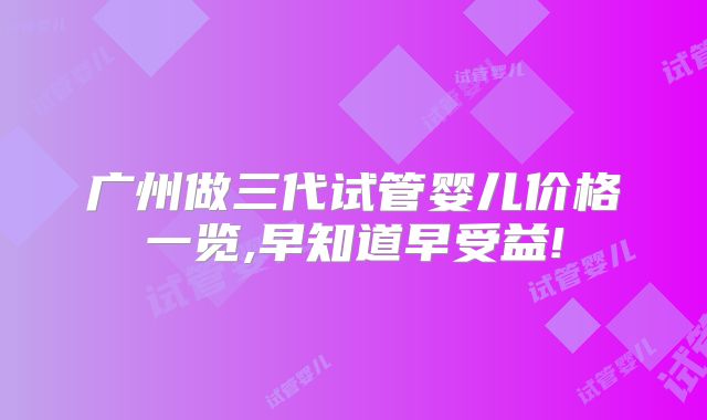 广州做三代试管婴儿价格一览,早知道早受益!