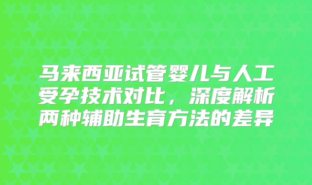 马来西亚试管婴儿与人工受孕技术对比,深度解析两种辅助生育方法的差异