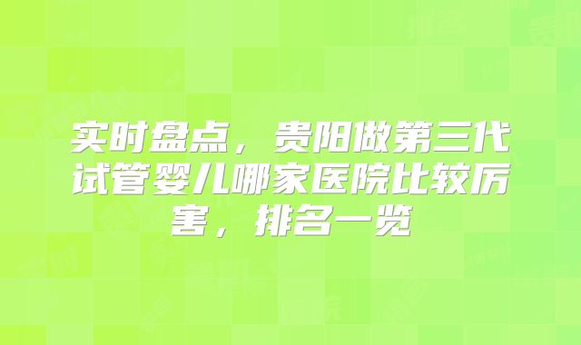 实时盘点，贵阳做第三代试管婴儿哪家医院比较厉害，排名一览