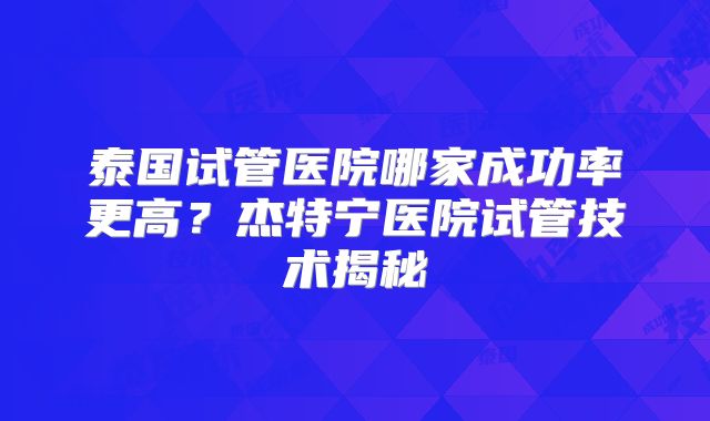 泰国试管医院哪家成功率更高？杰特宁医院试管技术揭秘