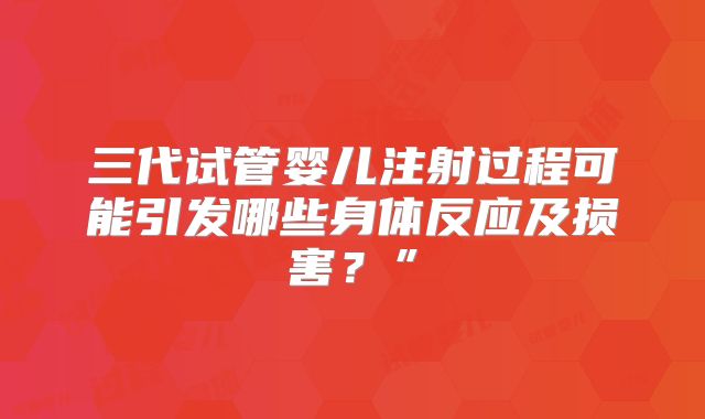 三代试管婴儿注射过程可能引发哪些身体反应及损害？”