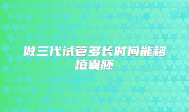 做三代试管多长时间能移植囊胚