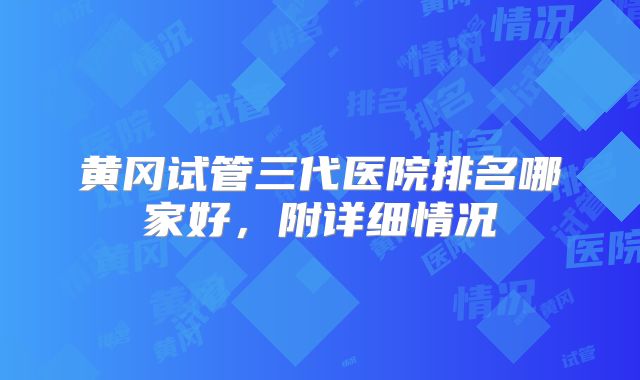黄冈试管三代医院排名哪家好,附详细情况