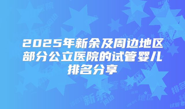 2025年新余及周边地区部分公立医院的试管婴儿排名分享
