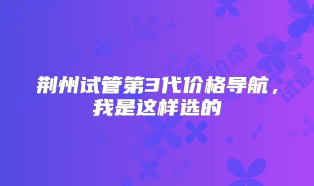 荆州试管第3代价格导航,我是这样选的