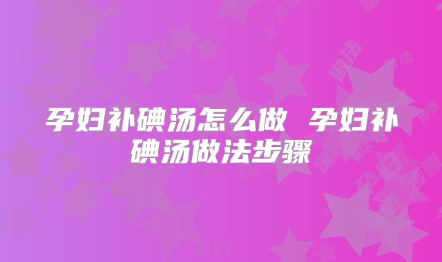 孕妇补碘汤怎么做 孕妇补碘汤做法步骤