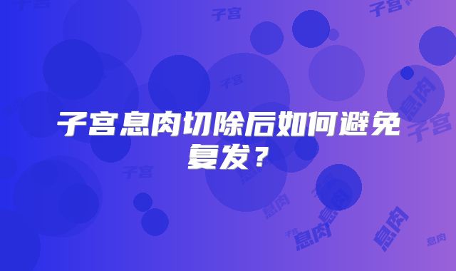 子宫息肉切除后如何避免复发？