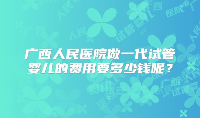 广西人民医院做一代试管婴儿的费用要多少钱呢？