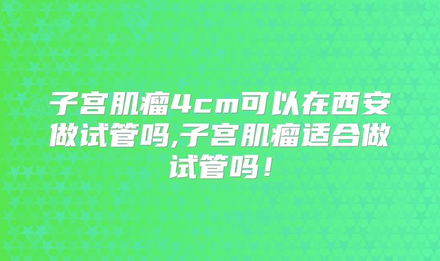 子宫肌瘤4cm可以在西安做试管吗,子宫肌瘤适合做试管吗!
