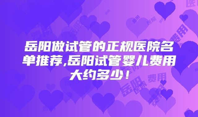 岳阳做试管的正规医院名单推荐,岳阳试管婴儿费用大约多少！