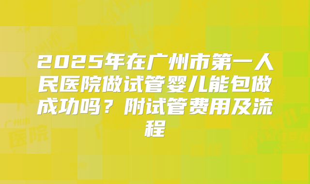 2025年在广州市第一人民医院做试管婴儿能包做成功吗？附试管费用及流程