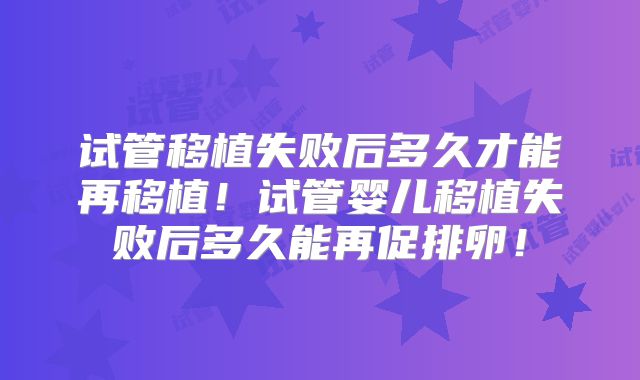 试管移植失败后多久才能再移植！试管婴儿移植失败后多久能再促排卵！