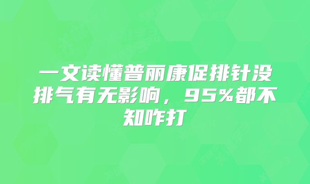 一文读懂普丽康促排针没排气有无影响，95%都不知咋打