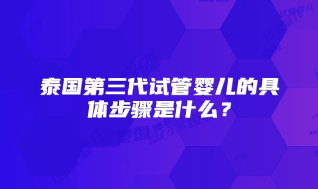 泰国第三代试管婴儿的具体步骤是什么？