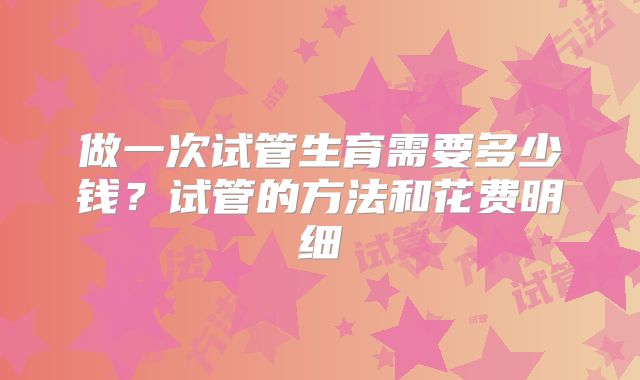 做一次试管生育需要多少钱?试管的方法和花费明细