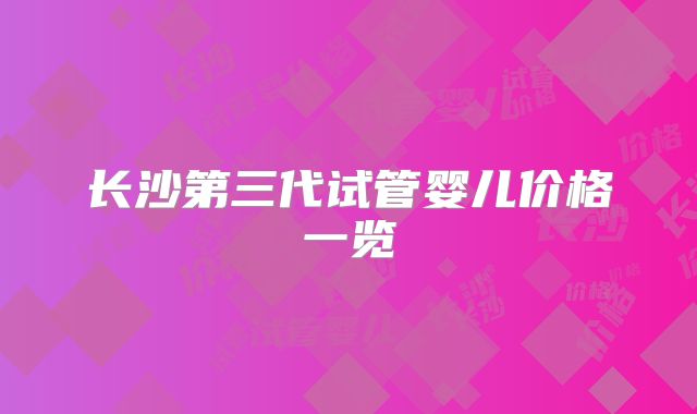 长沙第三代试管婴儿价格一览