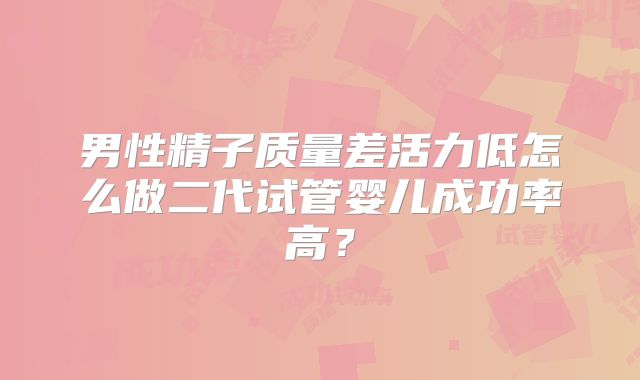 男性精子质量差活力低怎么做二代试管婴儿成功率高？