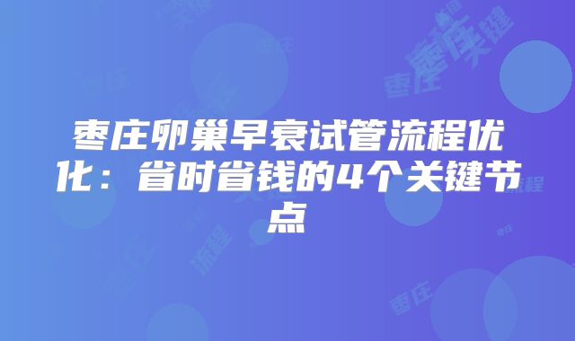 枣庄卵巢早衰试管流程优化:省时省钱的4个关键节点
